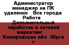 Администратор-менеджер на ПК удаленно - Все города Работа » Дополнительный заработок и сетевой маркетинг   . Кемеровская обл.,Юрга г.